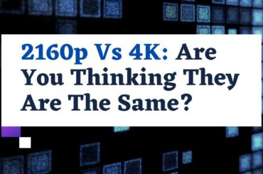 2160p Vs 4K: Are You Thinking They Are The Same? 2160p Vs 4K