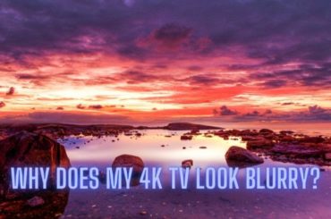 Why Does My 4K TV Look Blurry